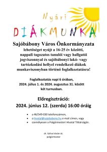 Nyári diákmunka Sajóbábony Város Önkormányzata
lehetőséget nyújt a 16-25 év közötti,
nappali tagozatos tanulói vagy hallgatói 
jogviszonnyal és sajóbábonyi lakó- vagy 
tartózkodási hellyel rendelkező diákok 
munkaviszonyban történő foglalkoztatásra!
Foglalkoztatás napi 6 órában,
2024. július 1. és 2024. augusztus 31. között
két turnusban.
Előregisztráció:
2024. június 12. (szerda) 16:00 óráig
 a 46/549-030 telefonszámon,
 a hivatal@sajobabony.hu e-mail címen, vagy
 személyesen a Polgármesteri Hivatal Titkárságán.
dr. Szilva István sk.
polgármester