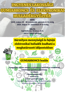 INGYENES LAKOSSÁGI GUMIABRONCS  és  Elektronikai
HULLADÉKGYŰJTÉS
IDEJE:
2025. május 29 - 30 (csütörtök, péntek) 8-16 óráig
2025. május 31. (szombat) 8-13 óráig
HELYE:
Sajóbábony, Arany J. út 5.
(MESZ hátsó udvara)
Bármilyen mennyiségű és fajtájú elektronikai hulladék leadható a meghatározott időpontokban

GUMIABRONCS leadás

A begyűjtés napján minden sajóbábonyi lakóhellyel rendelkező
 (lakcímmel igazolva) elhozhatja:
- kerékpár,
- személygépjármű,
- teherautó,
- traktor gumiabroncsát,
Szervező: Sajóbábony Város Önkormányzata
Bővebb információ: 46/549-030