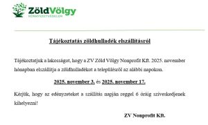 Tájékoztatás zöldhulladék elszállításról

Tájékoztatjuk a lakosságot, hogy a ZV Zöld Völgy Nonprofit Kft. 2025. november hónapban elszállítja a zöldhulladékot a településről az alábbi napokon. 
2025. november 3. és 2025. november 17. 
Kérjük, hogy az edényzeteket a szállítás napján reggel 6 óráig szíveskedjenek kihelyezni!
					                                                     ZV Nonprofit Kft. 
